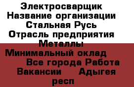 Электросварщик › Название организации ­ Стальная Русь › Отрасль предприятия ­ Металлы › Минимальный оклад ­ 35 000 - Все города Работа » Вакансии   . Адыгея респ.